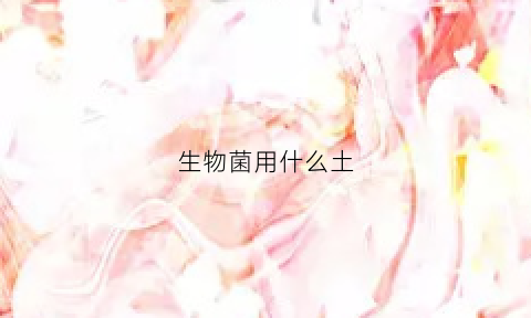 生物菌用什么土(生物菌用什么土种植)
