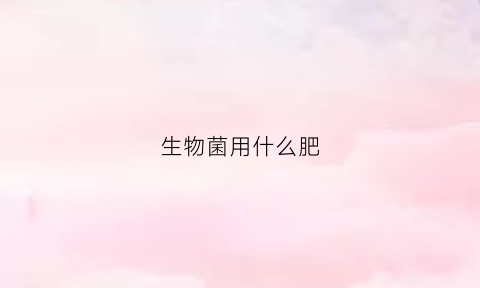 生物菌用什么肥(生物菌用什么肥料最好)