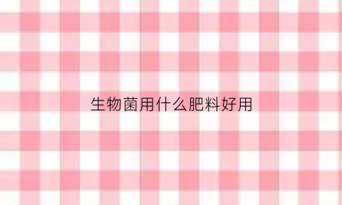 生物菌用什么肥料好用(生物菌肥起什么作用)