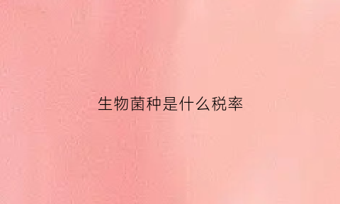 生物菌种是什么税率(生物菌种多少钱一公斤)