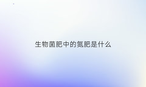 生物菌肥中的氮肥是什么(生物菌肥中的氮肥是什么成分)