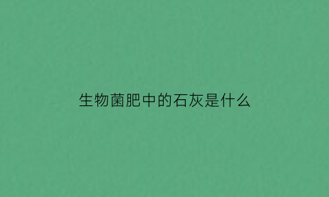 生物菌肥中的石灰是什么(生物菌肥在土壤中起什么作用)