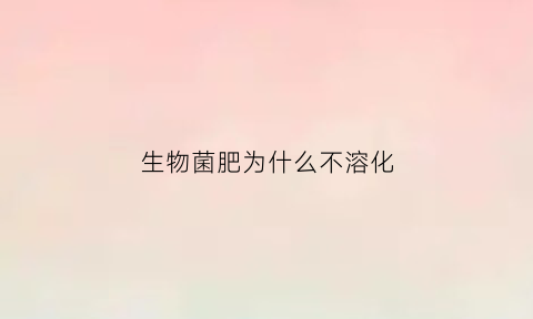 生物菌肥为什么不溶化(生物菌肥会烧根吗)