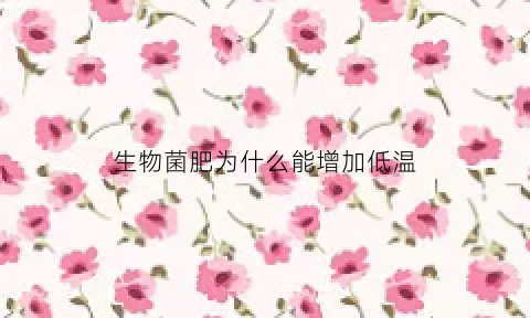 生物菌肥为什么能增加低温(生物菌肥耐高温吗)