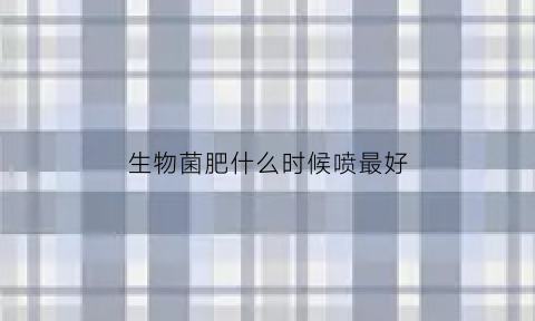 生物菌肥什么时候喷最好(生物菌肥多长时间见肥效)