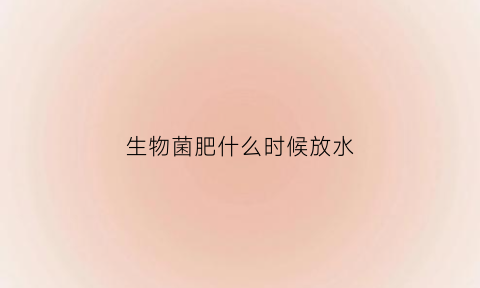 生物菌肥什么时候放水(生物菌肥需要浇水吗)