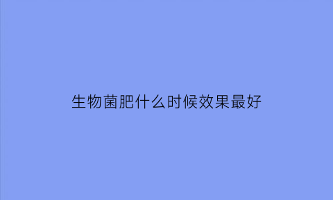生物菌肥什么时候效果最好(生物菌肥什么季节施肥最好)
