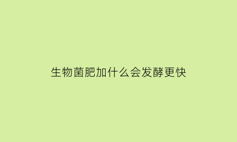 生物菌肥加什么会发酵更快(生物菌肥可以追肥吗)