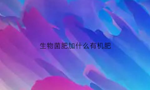 生物菌肥加什么有机肥(生物菌肥加什么有机肥好)