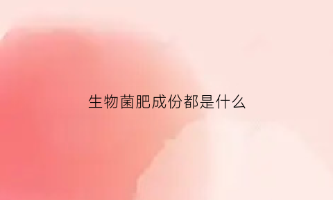 生物菌肥成份都是什么(生物菌肥有肥效吗)