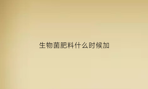 生物菌肥料什么时候加(生物菌冲施肥)