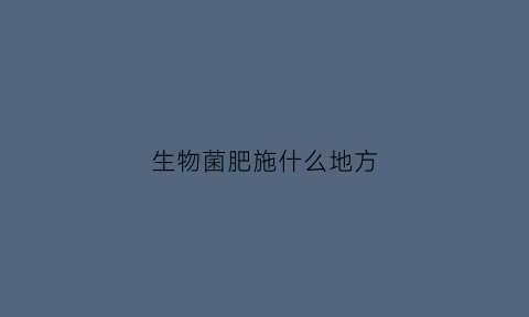 生物菌肥施什么地方(生物菌肥使用注意事项)