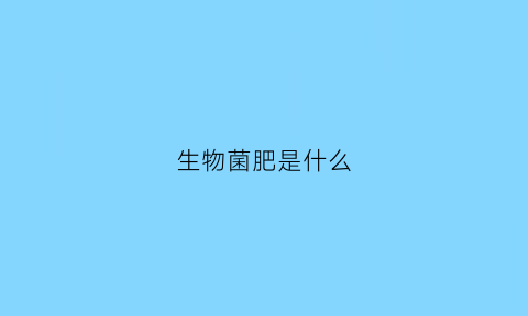 生物菌肥是什么(生物菌肥是什么肥料生物菌肥一亩地能上多少)
