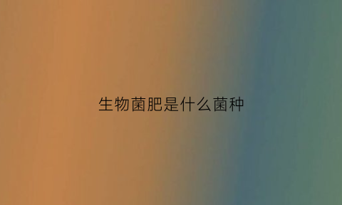 生物菌肥是什么菌种(生物菌肥是什么肥)