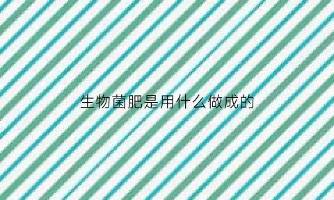 生物菌肥是用什么做成的(生物菌肥的原料有哪些)