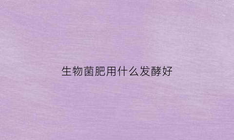 生物菌肥用什么发酵好(生物菌肥发酵工艺)