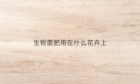 生物菌肥用在什么花卉上(生物菌肥用在什么花卉上最好)