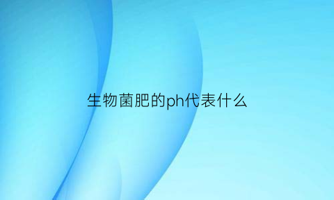 生物菌肥的ph代表什么(生物肥料菌肥)