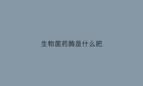 生物菌药酶是什么肥(生物菌药酶是什么肥料制成的)
