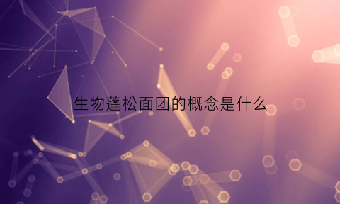 生物蓬松面团的概念是什么(生物膨松面团的名词解释)
