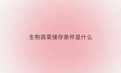 生物蔬菜储存条件是什么(生物储存蔬菜水果的条件)