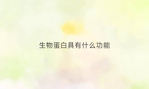 生物蛋白具有什么功能(生物蛋白质的主要功能)