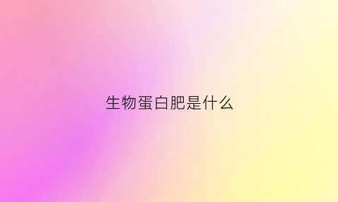 生物蛋白肥是什么(生物蛋白是什么有副作用吗)