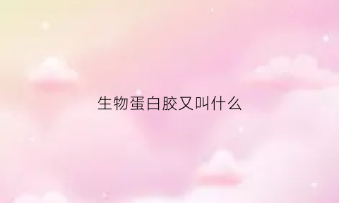 生物蛋白胶又叫什么(生物蛋白胶又叫什么名称)