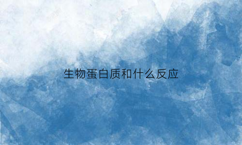 生物蛋白质和什么反应(蛋白质与什么发生反应)