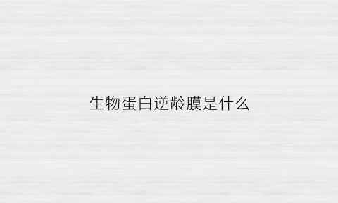生物蛋白逆龄膜是什么(生物膜蛋白的种类和功能)