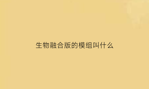 生物融合版的模组叫什么(生物融合版的模组叫什么名称)