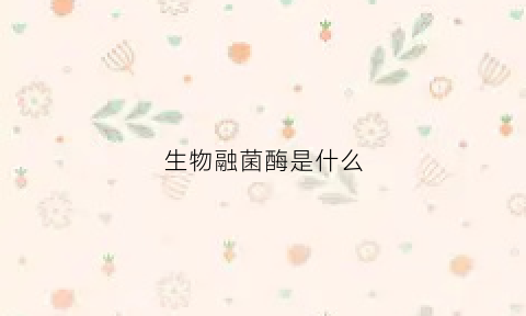 生物融菌酶是什么(生物溶菌酶是什么)