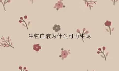 生物血液为什么可再生呢(血液为什么可以流动生物)