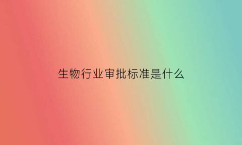 生物行业审批标准是什么(生物制品注册申报流程)