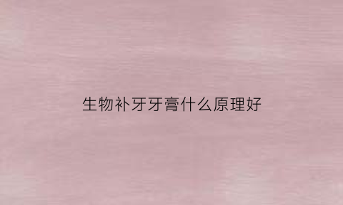 生物补牙牙膏什么原理好(生物补牙牙膏什么原理好呢)