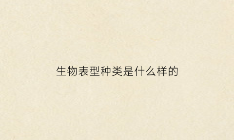 生物表型种类是什么样的(生物中表型是什么意思)