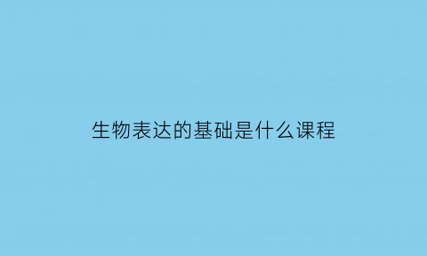 生物表达的基础是什么课程(生物的表白语是什么)