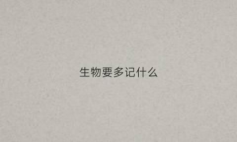生物要多记什么(生物要背诵吗)