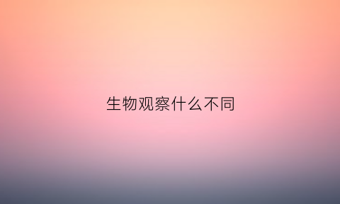 生物观察什么不同(生物观察法的观察方式)