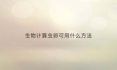 生物计算虫卵可用什么方法(虫卵计数法名词解释)