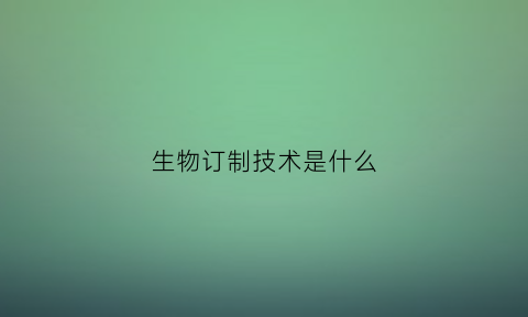生物订制技术是什么(生物订制技术是什么意思)