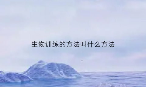 生物训练的方法叫什么方法(生物训练是什么)