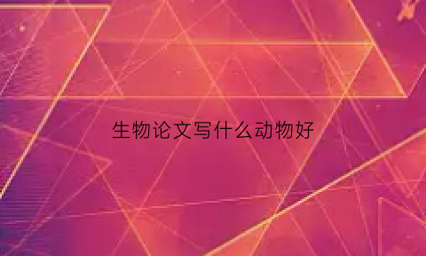 生物论文写什么动物好(生物论文的格式是什么)