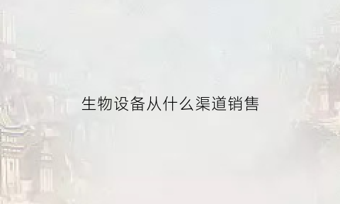 生物设备从什么渠道销售(生物设备从什么渠道销售的)