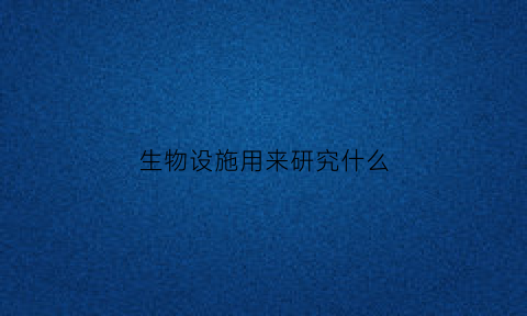 生物设施用来研究什么(生物科研设备)