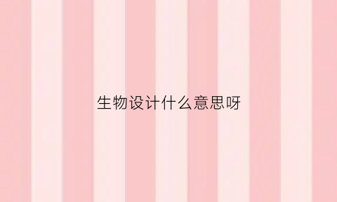 生物设计什么意思呀(生物设计是什么)