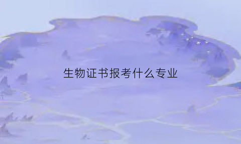 生物证书报考什么专业(生物证书报考什么专业最好)