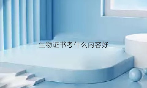 生物证书考什么内容好(生物证书难考吗)
