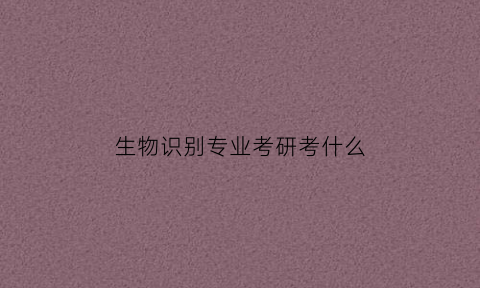 生物识别专业考研考什么(生物识别技术的前景)