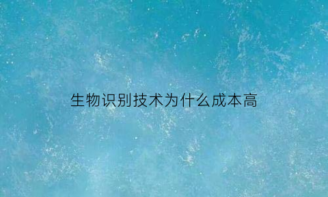 生物识别技术为什么成本高(生物识别的好处)